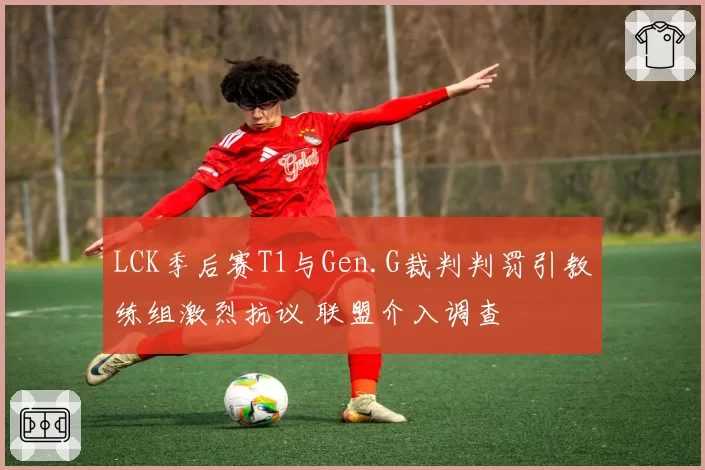 LCK季后赛T1与Gen.G裁判判罚引教练组激烈抗议 联盟介入调查