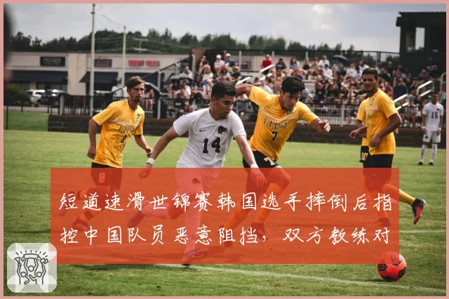 短道速滑世锦赛韩国选手摔倒后指控中国队员恶意阻挡，双方教练对骂