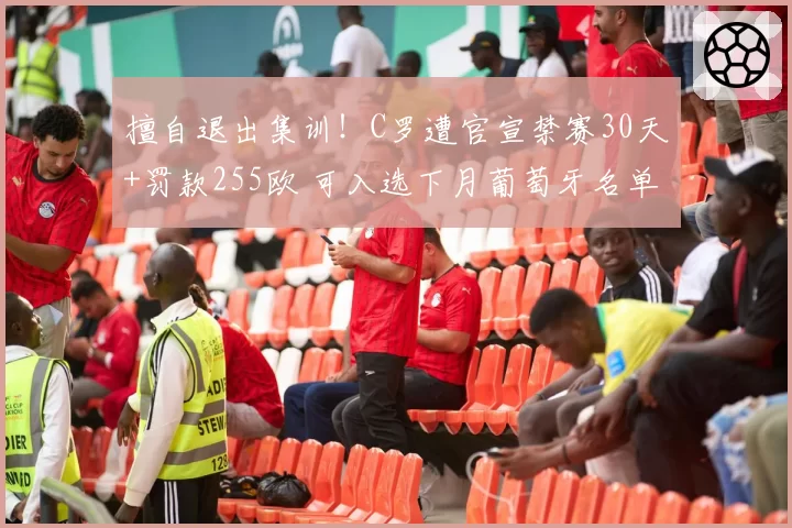 擅自退出集训！C罗遭官宣禁赛30天+罚款255欧 可入选下月葡萄牙名单