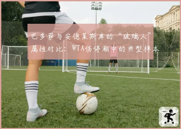 巴多萨与安德莱斯库的“玻璃人”属性对比：WTA伤停潮中的典型样本