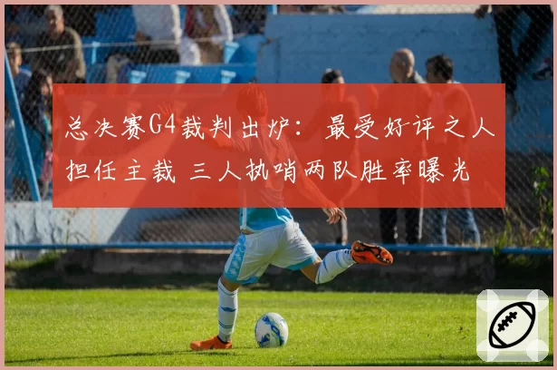 总决赛G4裁判出炉：最受好评之人担任主裁 三人执哨两队胜率曝光