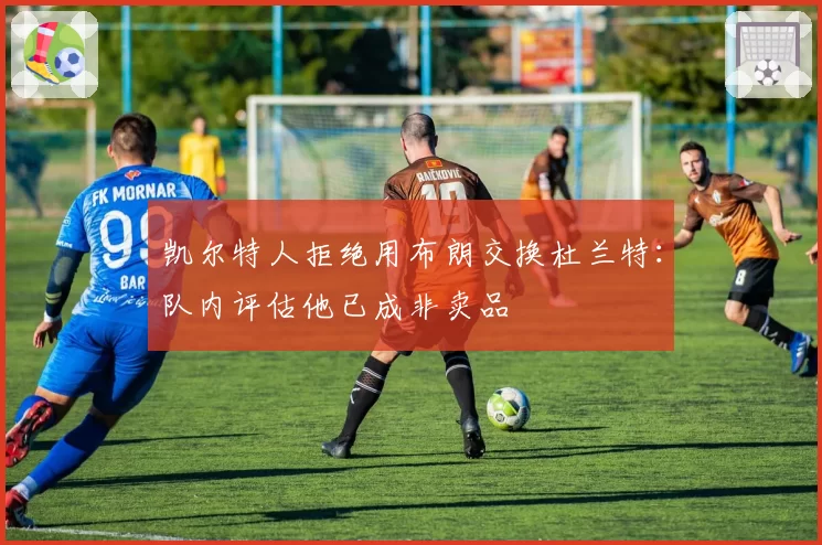 凯尔特人拒绝用布朗交换杜兰特:队内评估他已成非卖品
