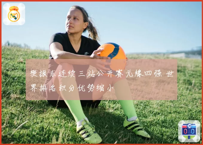 樊振东连续三站公开赛无缘四强 世界排名积分优势缩小