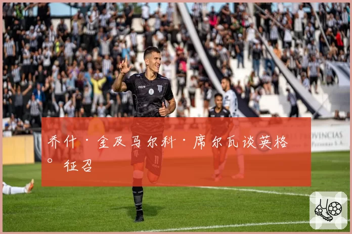 乔什·金及马尔科·席尔瓦谈英格兰征召