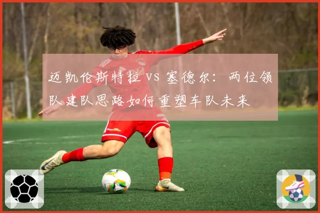 迈凯伦斯特拉 vs 塞德尔:两位领队建队思路如何重塑车队未来