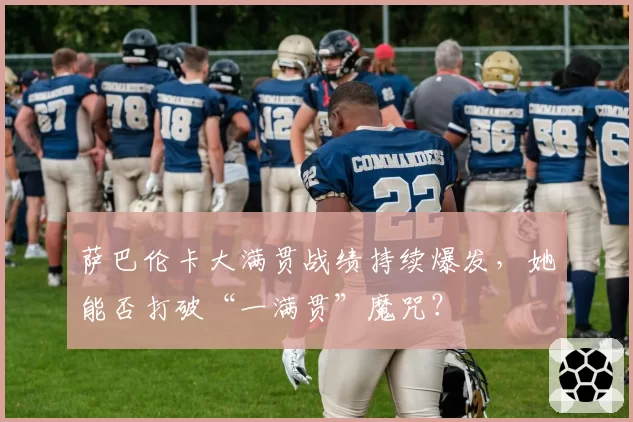 萨巴伦卡大满贯战绩持续爆发,她能否打破“一满贯”魔咒?