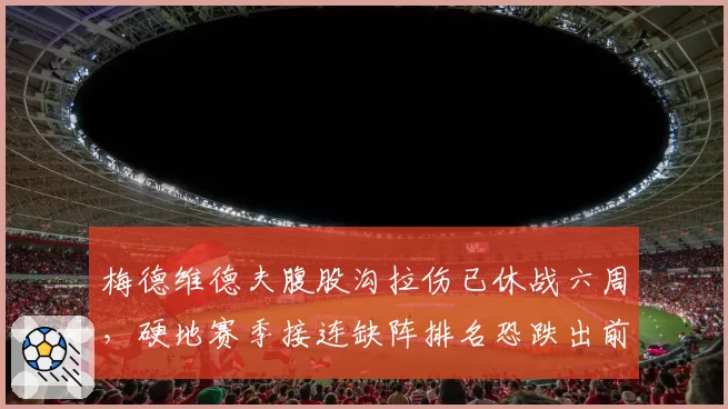 梅德维德夫腹股沟拉伤已休战六周，硬地赛季接连缺阵排名恐跌出前十？