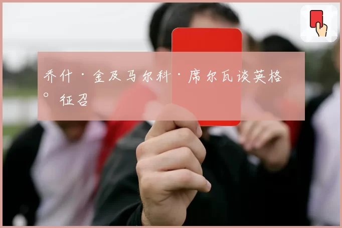 乔什·金及马尔科·席尔瓦谈英格兰征召