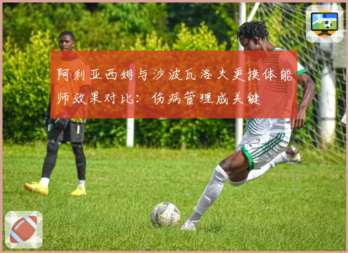 阿利亚西姆与沙波瓦洛夫更换体能师效果对比:伤病管理成关键