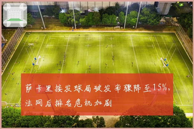 萨卡里接发球局破发率骤降至15%,法网后排名危机加剧