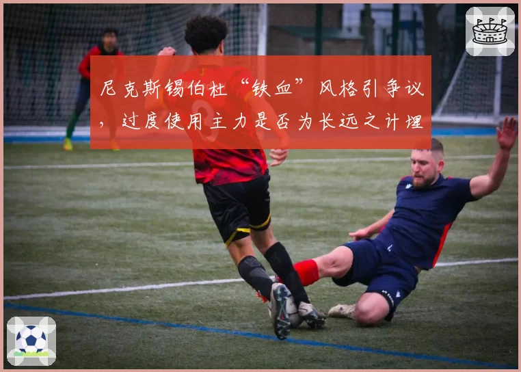 尼克斯锡伯杜“铁血”风格引争议，过度使用主力是否为长远之计埋雷？