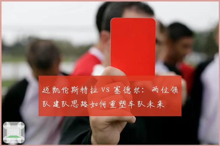 迈凯伦斯特拉 vs 塞德尔：两位领队建队思路如何重塑车队未来
