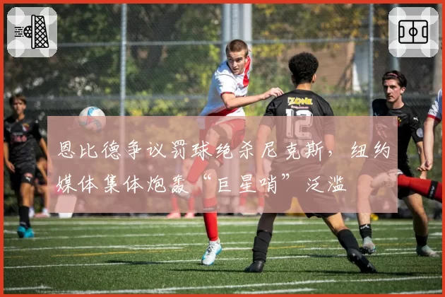 恩比德争议罚球绝杀尼克斯，纽约媒体集体炮轰“巨星哨”泛滥