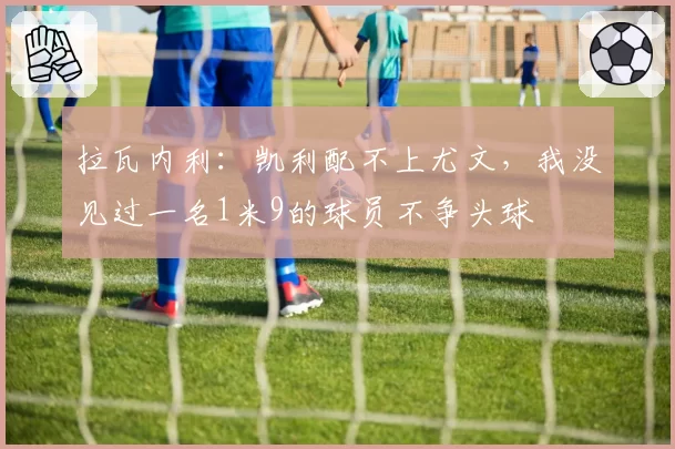 拉瓦内利:凯利配不上尤文,我没见过一名1米9的球员不争头球