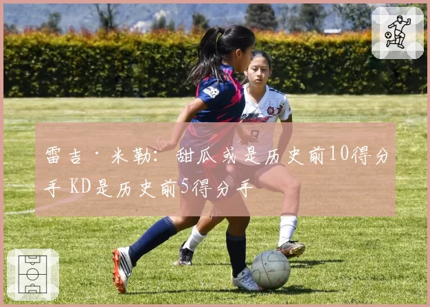 雷吉·米勒:甜瓜或是历史前10得分手 KD是历史前5得分手