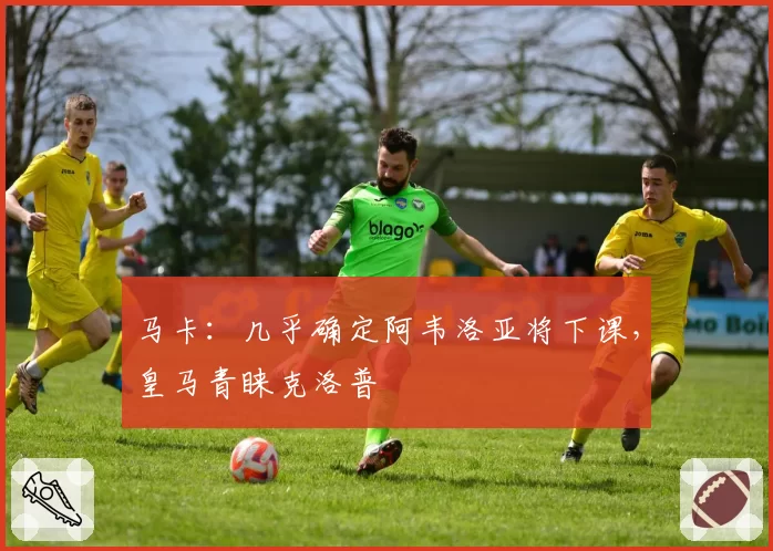 马卡：几乎确定阿韦洛亚将下课，皇马青睐克洛普