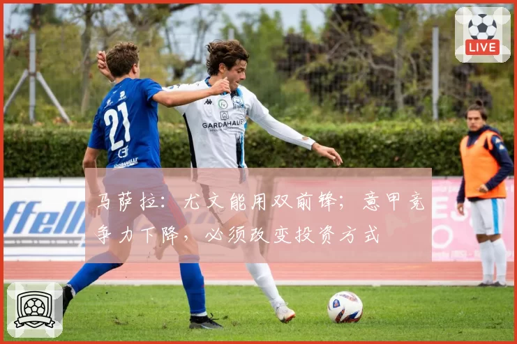 马萨拉：尤文能用双前锋；意甲竞争力下降，必须改变投资方式
