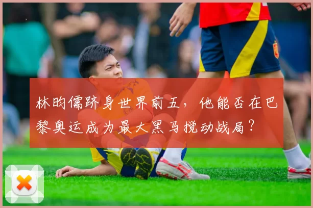 林昀儒跻身世界前五，他能否在巴黎奥运成为最大黑马搅动战局？