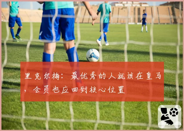 里克尔梅:最优秀的人就该在皇马,会员也应回到核心位置