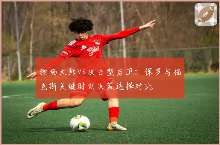 控场大师vs攻击型后卫：保罗与福克斯关键时刻决策选择对比