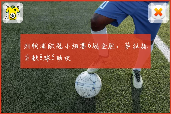 利物浦欧冠小组赛6战全胜,萨拉赫贡献8球5助攻