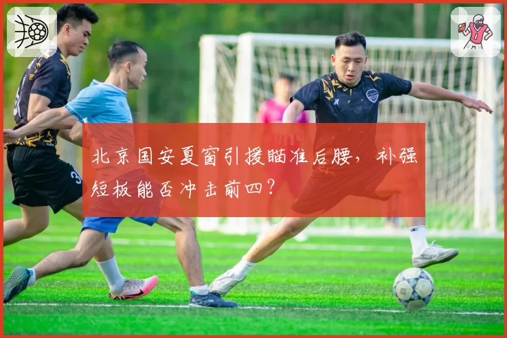 北京国安夏窗引援瞄准后腰，补强短板能否冲击前四？