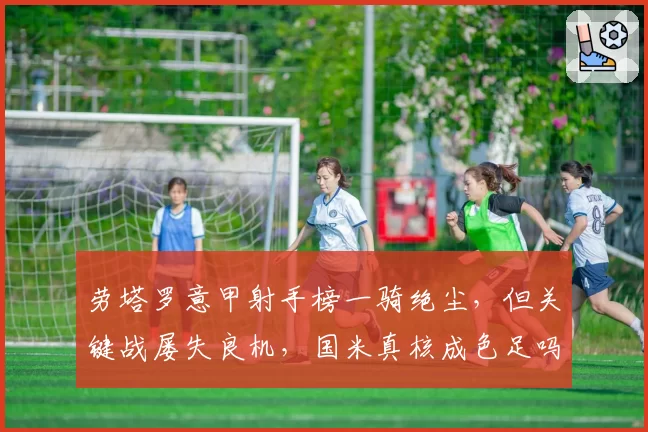 劳塔罗意甲射手榜一骑绝尘,但关键战屡失良机,国米真核成色足吗?