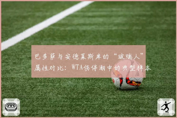 巴多萨与安德莱斯库的“玻璃人”属性对比：WTA伤停潮中的典型样本