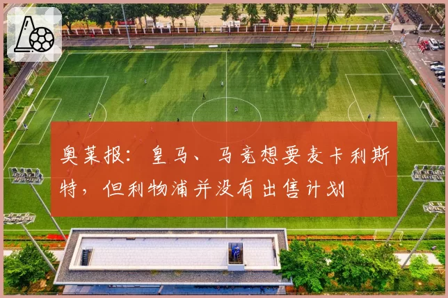 奥莱报:皇马、马竞想要麦卡利斯特,但利物浦并没有出售计划