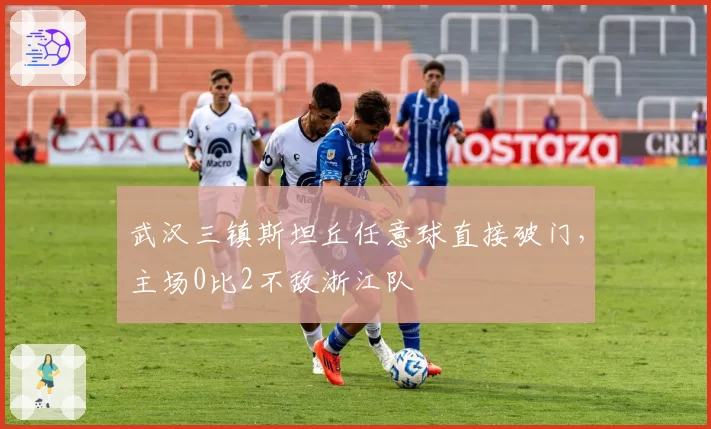 武汉三镇斯坦丘任意球直接破门，主场0比2不敌浙江队