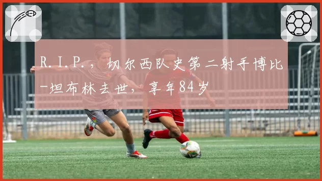 R.I.P.，切尔西队史第二射手博比-坦布林去世，享年84岁