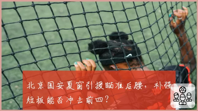 北京国安夏窗引援瞄准后腰，补强短板能否冲击前四？