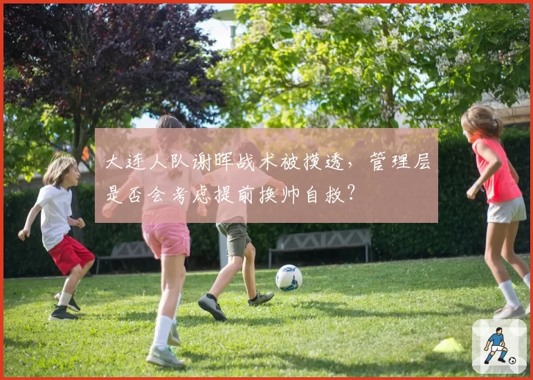 大连人队谢晖战术被摸透,管理层是否会考虑提前换帅自救?