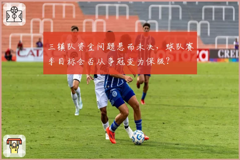 三镇队资金问题悬而未决，球队赛季目标会否从争冠变为保级？
