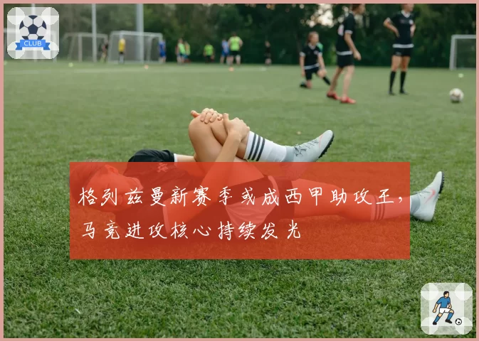 格列兹曼新赛季或成西甲助攻王，马竞进攻核心持续发光