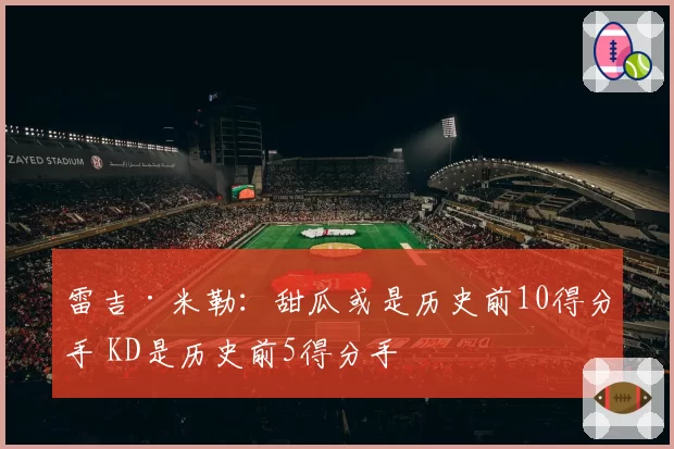 雷吉·米勒:甜瓜或是历史前10得分手 KD是历史前5得分手