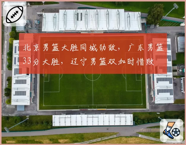 北京男篮大胜同城劲敌,广东男篮33分大胜,辽宁男篮双加时惜败