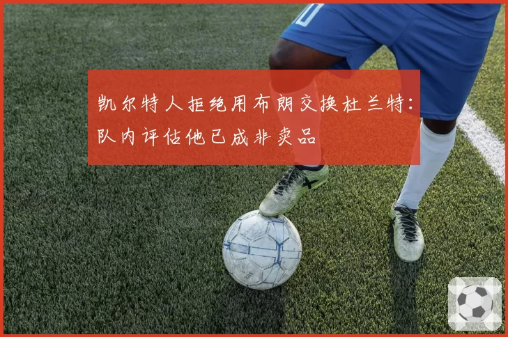 凯尔特人拒绝用布朗交换杜兰特:队内评估他已成非卖品