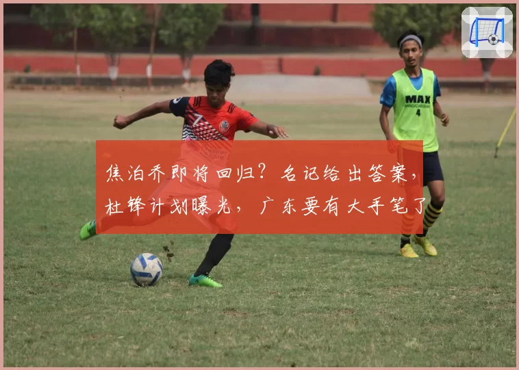 焦泊乔即将回归？名记给出答案，杜锋计划曝光，广东要有大手笔了