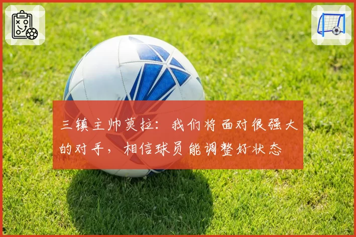 三镇主帅莫拉：我们将面对很强大的对手，相信球员能调整好状态