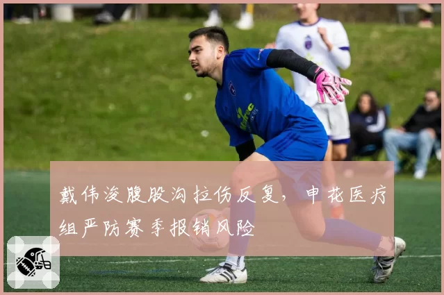 戴伟浚腹股沟拉伤反复,申花医疗组严防赛季报销风险