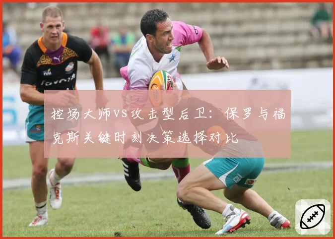 控场大师vs攻击型后卫：保罗与福克斯关键时刻决策选择对比
