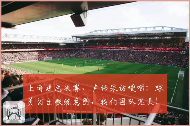 上海进总决赛，卢伟采访哽咽：球员打出教练意图，我们团队完美！