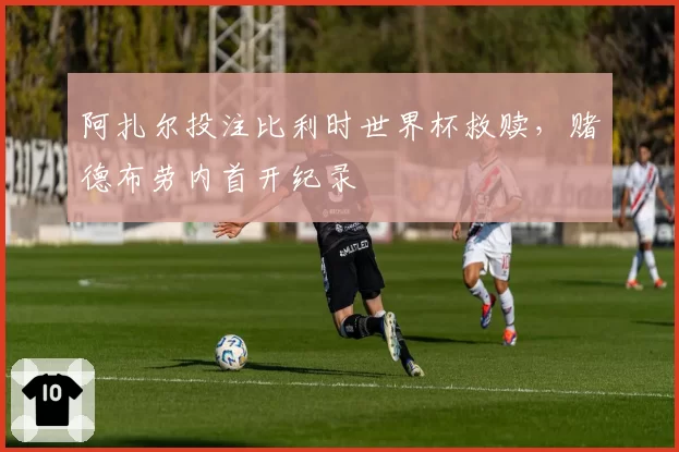 阿扎尔投注比利时世界杯救赎,赌德布劳内首开纪录