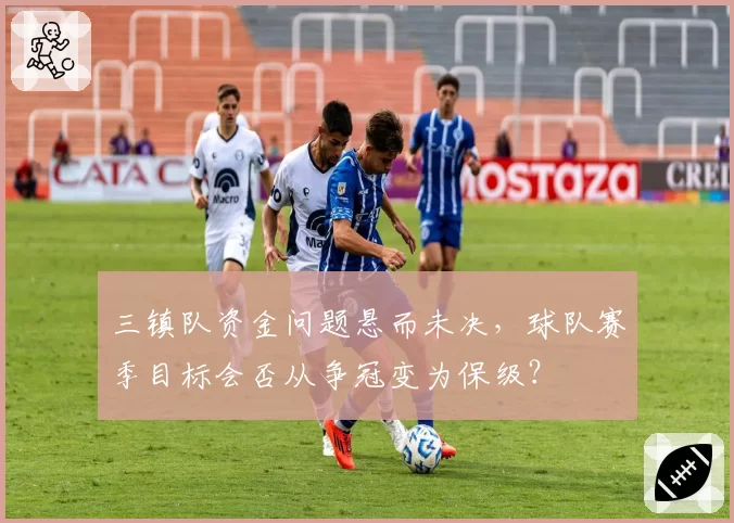 三镇队资金问题悬而未决，球队赛季目标会否从争冠变为保级？