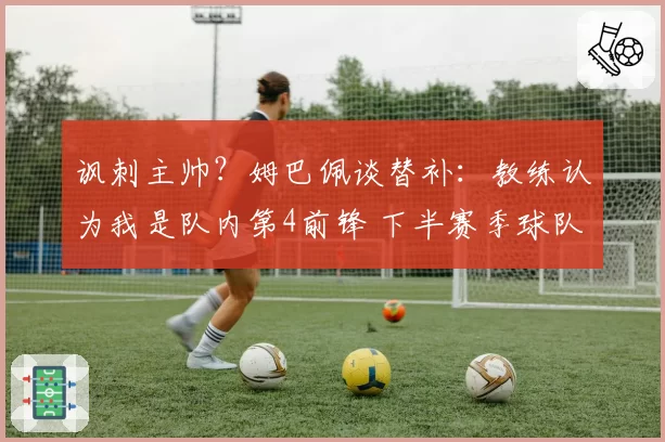 讽刺主帅？姆巴佩谈替补：教练认为我是队内第4前锋 下半赛季球队没体系