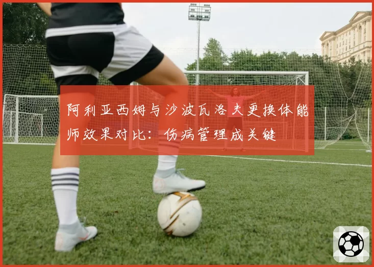 阿利亚西姆与沙波瓦洛夫更换体能师效果对比:伤病管理成关键