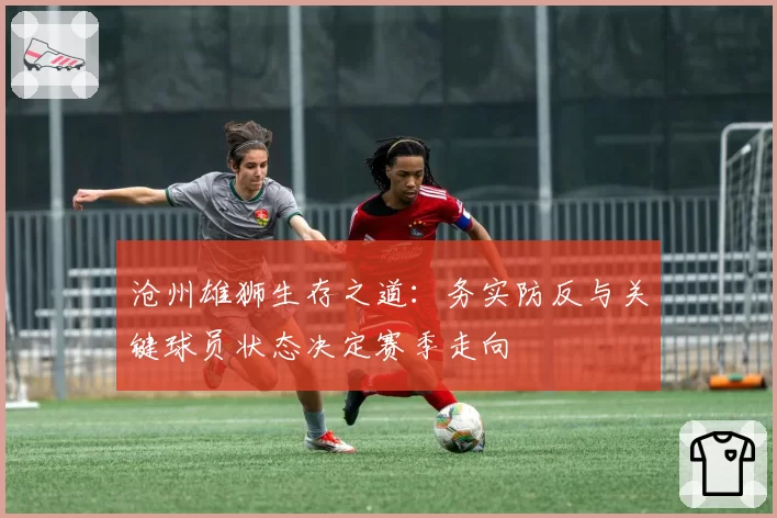 沧州雄狮生存之道:务实防反与关键球员状态决定赛季走向